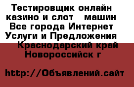 Тестировщик онлайн – казино и слот - машин - Все города Интернет » Услуги и Предложения   . Краснодарский край,Новороссийск г.